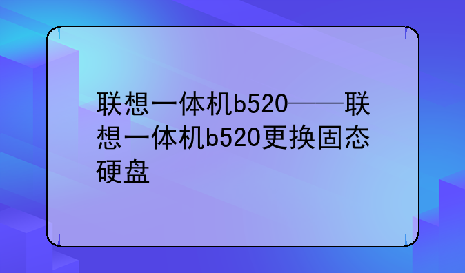 联想一体机b520——联想一体机b520更换固态硬盘