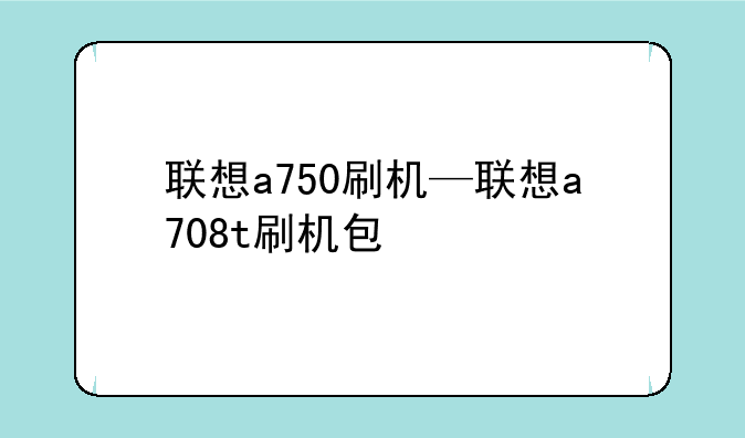 联想a750刷机—联想a708t刷机包