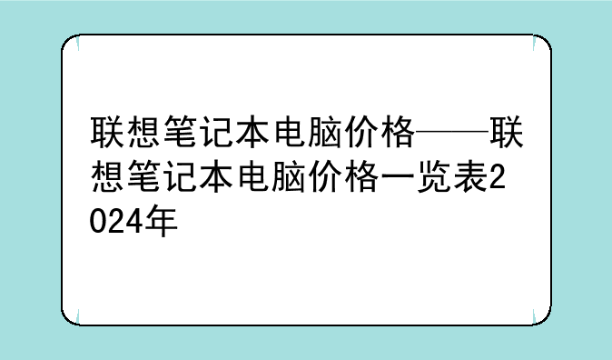 联想笔记本电脑价格——联想笔记本电脑价格一览表2024年