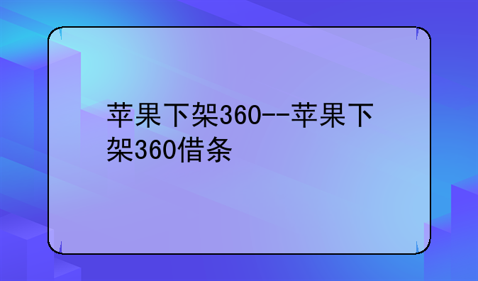 苹果下架360--苹果下架360借条