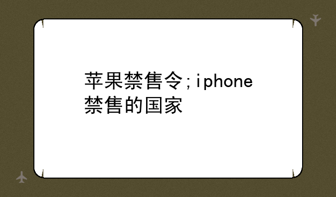 苹果禁售令;iphone禁售的国家