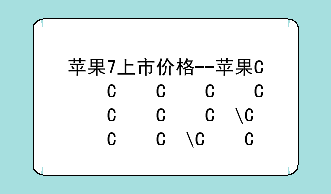 苹果7上市价格--苹果七上市价
