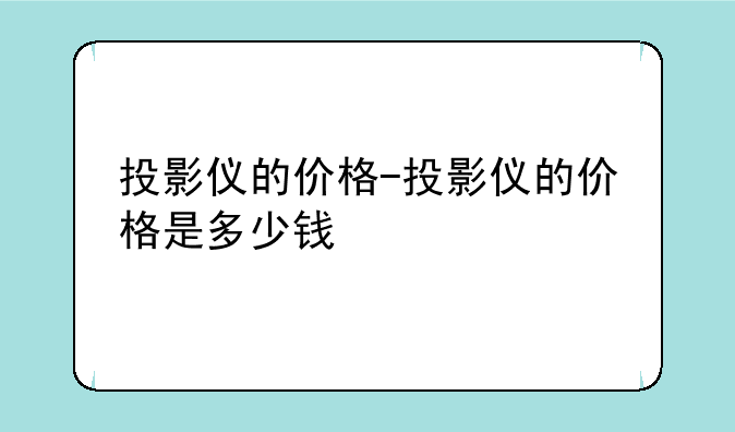投影仪的价格-投影仪的价格是多少钱