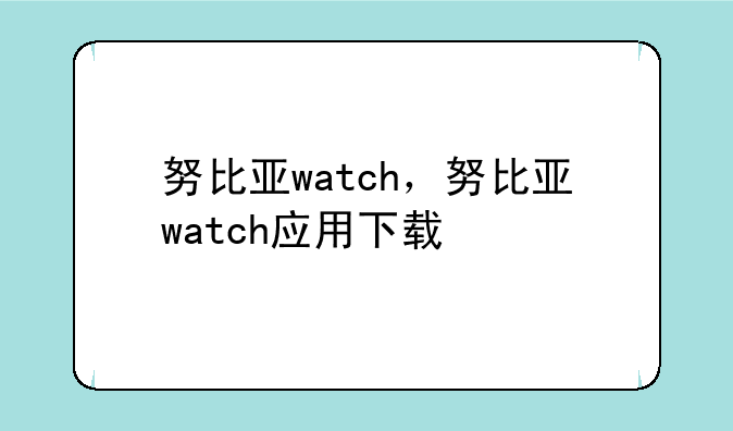 努比亚watch，努比亚watch应用下载