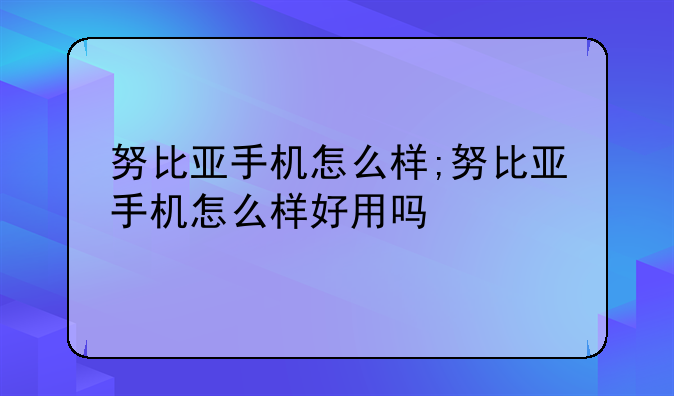 努比亚手机怎么样;努比亚手机怎么样好用吗