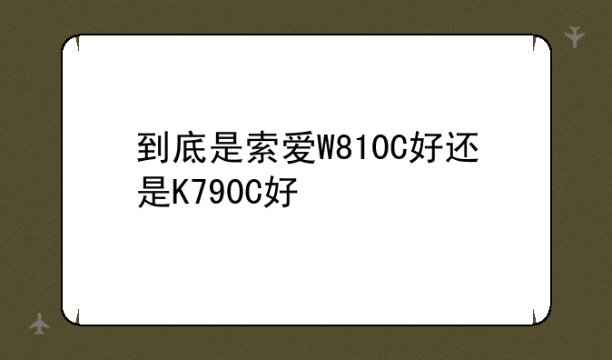 到底是索爱W810C好还是K790C好