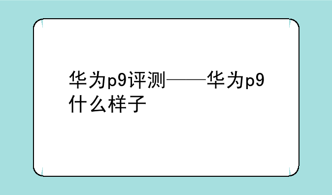 华为p9评测——华为p9什么样子
