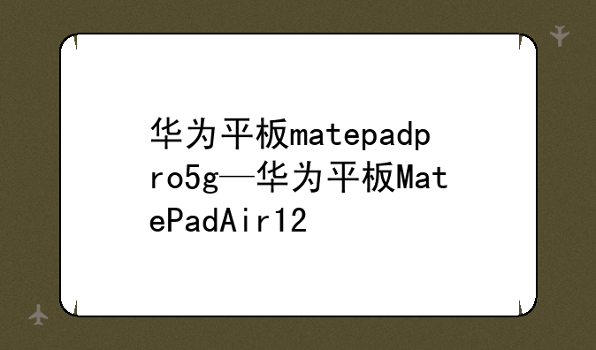 华为平板matepadpro5g—华为平板MatePadAir12