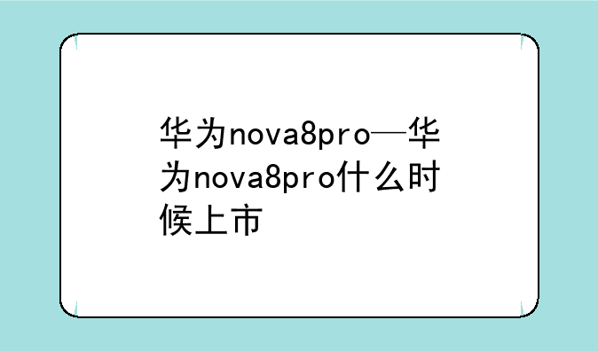 华为nova8pro—华为nova8pro什么时候上市