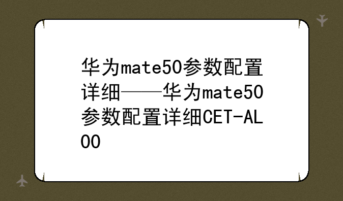 华为mate50参数配置详细——华为mate50参数配置详细CET-AL00