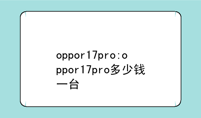 oppor17pro:oppor17pro多少钱一台