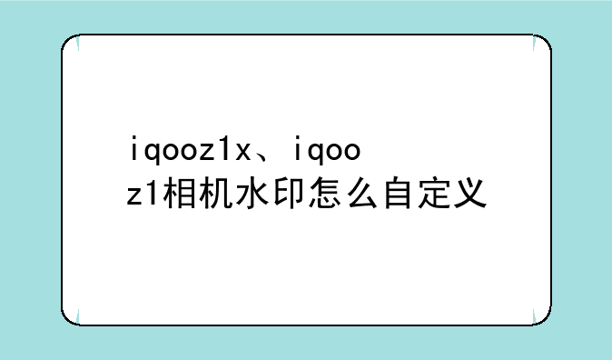 iqooz1x、iqooz1相机水印怎么自定义