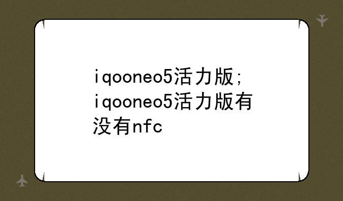 iqooneo5活力版;iqooneo5活力版有没有nfc