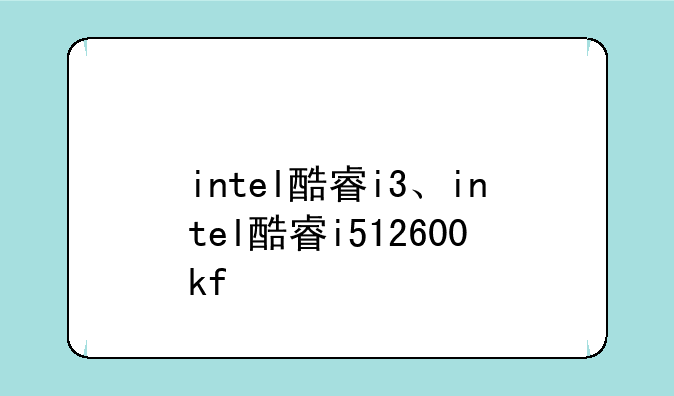 intel酷睿i3、intel酷睿i512600kf